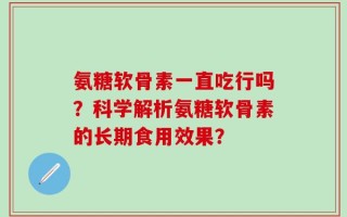 氨糖软骨素一直吃行吗？科学解析氨糖软骨素的长期食用效果？