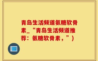 青岛生活频道氨糖软骨素_“青岛生活频道推荐：氨糖软骨素，”)