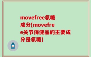 movefree氨糖成分(movefree关节保健品的主要成分是氨糖)