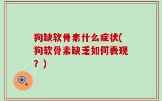 狗缺软骨素什么症状(狗软骨素缺乏如何表现？)