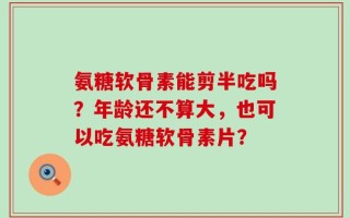 氨糖软骨素能剪半吃吗？年龄还不算大，也可以吃氨糖软骨素片？