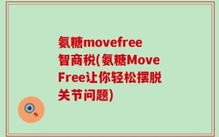 氨糖movefree智商税(氨糖MoveFree让你轻松摆脱关节问题)