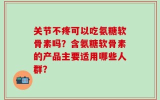 关节不疼可以吃氨糖软骨素吗？含氨糖软骨素的产品主要适用哪些人群？
