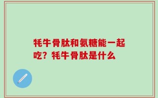 牦牛骨肽和氨糖能一起吃？牦牛骨肽是什么