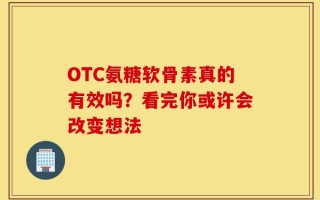 OTC氨糖软骨素真的有效吗？看完你或许会改变想法