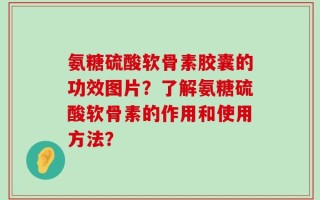 氨糖硫酸软骨素胶囊的功效图片？了解氨糖硫酸软骨素的作用和使用方法？