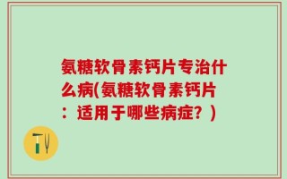 氨糖软骨素钙片专治什么病(氨糖软骨素钙片：适用于哪些病症？)