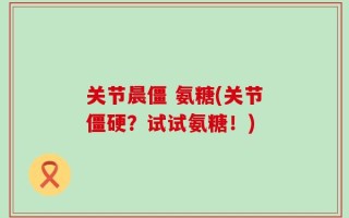 关节晨僵 氨糖(关节僵硬？试试氨糖！)