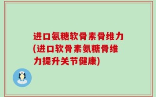 进口氨糖软骨素骨维力(进口软骨素氨糖骨维力提升关节健康)