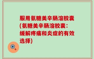 服用氨糖美辛肠溶胶囊(氨糖美辛肠溶胶囊：缓解疼痛和炎症的有效选择)