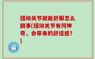 扭动关节就能舒服怎么回事(扭动关节有何神奇，会带来的舒适感？)