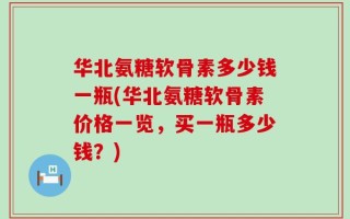 华北氨糖软骨素多少钱一瓶(华北氨糖软骨素价格一览，买一瓶多少钱？)