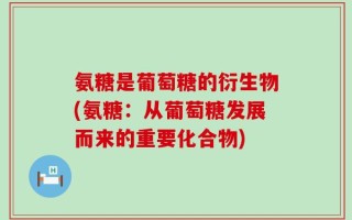 氨糖是葡萄糖的衍生物(氨糖：从葡萄糖发展而来的重要化合物)