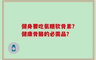 健身要吃氨糖软骨素？健康骨骼的必需品？