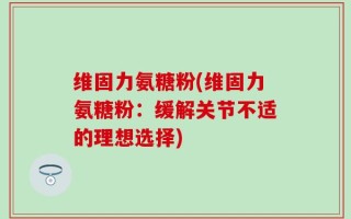 维固力氨糖粉(维固力氨糖粉：缓解关节不适的理想选择)
