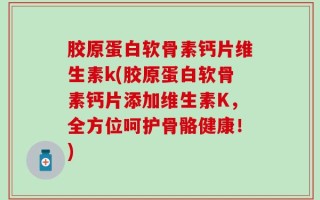 胶原蛋白软骨素钙片维生素k(胶原蛋白软骨素钙片添加维生素K，全方位呵护骨骼健康！)