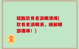 硫酸软骨素滴眼液痒(软骨素滴眼液，缓解眼部瘙痒！)