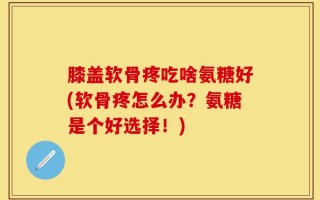 膝盖软骨疼吃啥氨糖好(软骨疼怎么办？氨糖是个好选择！)
