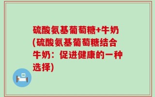 硫酸氨基葡萄糖+牛奶(硫酸氨基葡萄糖结合牛奶：促进健康的一种选择)