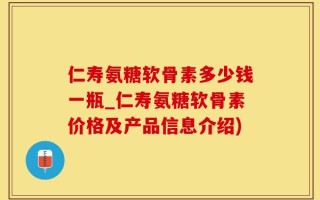 仁寿氨糖软骨素多少钱一瓶_仁寿氨糖软骨素价格及产品信息介绍)
