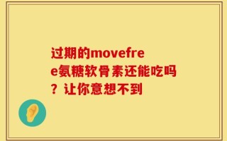 过期的movefree氨糖软骨素还能吃吗？让你意想不到