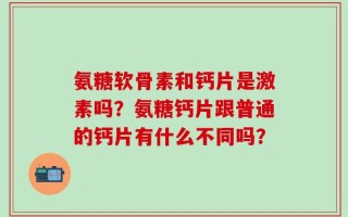 氨糖软骨素和钙片是激素吗？氨糖钙片跟普通的钙片有什么不同吗？