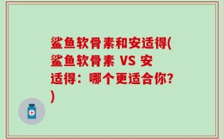 鲨鱼软骨素和安适得(鲨鱼软骨素 VS 安适得：哪个更适合你？)
