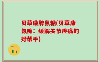 贝草康牌氨糖(贝草康氨糖：缓解关节疼痛的好帮手)