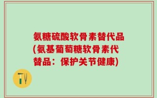 氨糖硫酸软骨素替代品(氨基葡萄糖软骨素代替品：保护关节健康)
