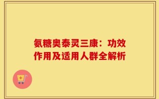氨糖奥泰灵三康：功效作用及适用人群全解析