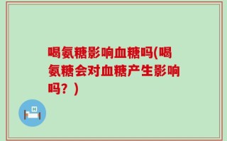 喝氨糖影响血糖吗(喝氨糖会对血糖产生影响吗？)