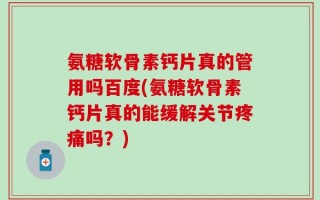 氨糖软骨素钙片真的管用吗百度(氨糖软骨素钙片真的能缓解关节疼痛吗？)