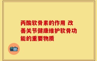 丙酸软骨素的作用 改善关节健康维护软骨功能的重要物质