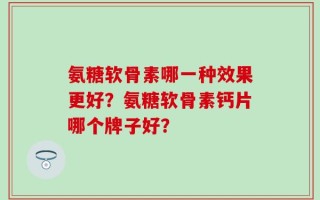 氨糖软骨素哪一种效果更好？氨糖软骨素钙片哪个牌子好？