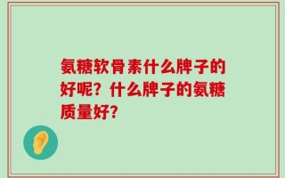 氨糖软骨素什么牌子的好呢？什么牌子的氨糖质量好？