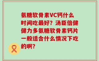 氨糖软骨素VC钙什么时间吃最好？汤臣倍健健力多氨糖软骨素钙片一般适合什么情况下吃的啊？