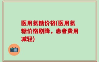 医用氨糖价格(医用氨糖价格剧降，患者费用减轻)