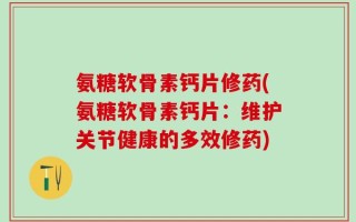 氨糖软骨素钙片修药(氨糖软骨素钙片：维护关节健康的多效修药)