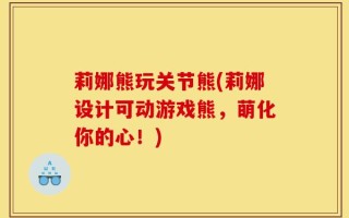 莉娜熊玩关节熊(莉娜设计可动游戏熊，萌化你的心！)