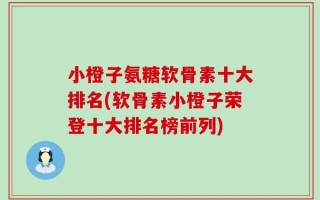小橙子氨糖软骨素十大排名(软骨素小橙子荣登十大排名榜前列)