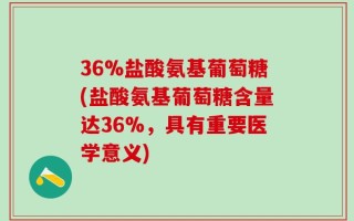 36%盐酸氨基葡萄糖(盐酸氨基葡萄糖含量达36%，具有重要医学意义)