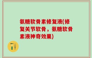 氨糖软骨素修复液(修复关节软骨，氨糖软骨素液神奇效果)