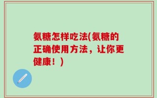 氨糖怎样吃法(氨糖的正确使用方法，让你更健康！)