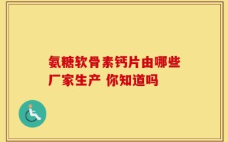 氨糖软骨素钙片由哪些厂家生产 你知道吗