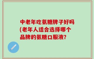 中老年吃氨糖牌子好吗(老年人适合选择哪个品牌的氨糖口服液？