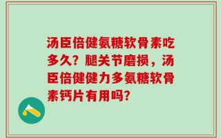汤臣倍健氨糖软骨素吃多久？腿关节磨损，汤臣倍健健力多氨糖软骨素钙片有用吗？