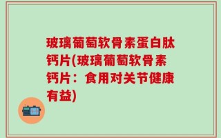 玻璃葡萄软骨素蛋白肽钙片(玻璃葡萄软骨素钙片：食用对关节健康有益)