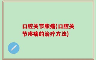 口腔关节胀痛(口腔关节疼痛的治疗方法)
