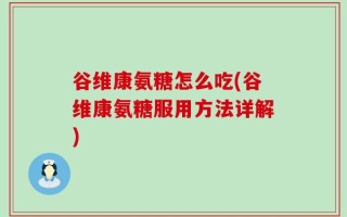 谷维康氨糖怎么吃(谷维康氨糖服用方法详解)