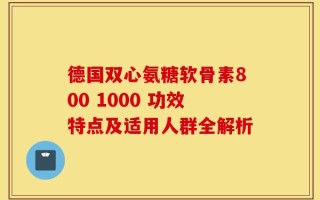德国双心氨糖软骨素800 1000 功效特点及适用人群全解析